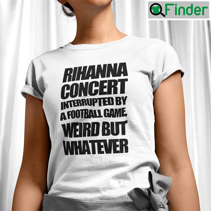 Rihanna Concert Interrupted By A Football Game Weird But Whatever Shirt Rihanna Concert Interrupted By A Football Game Weird But Whatever Shirt
