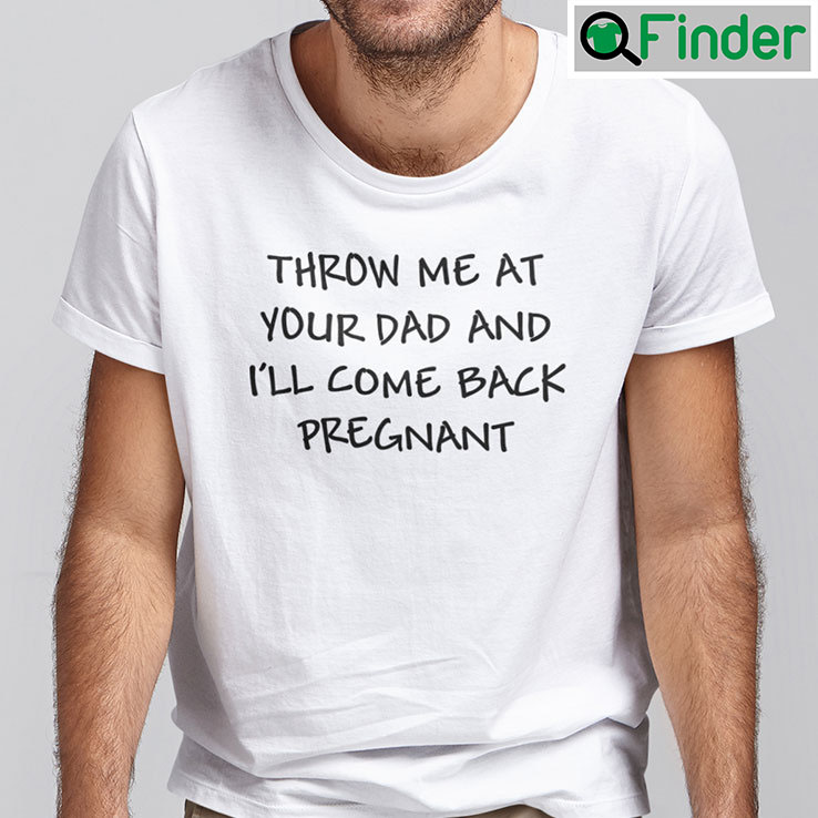 Throw Me At Your Dad And Ill Come Back Pregnant Shirt Throw Me At Your Dad And Ill Come Back Pregnant Shirt