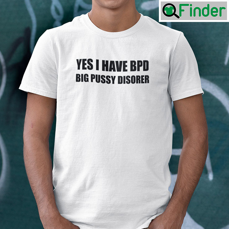 Yes I Have Bpd Big Pussy Disorder Shirt Yes I Have Bpd Big Pussy Disorder Shirt