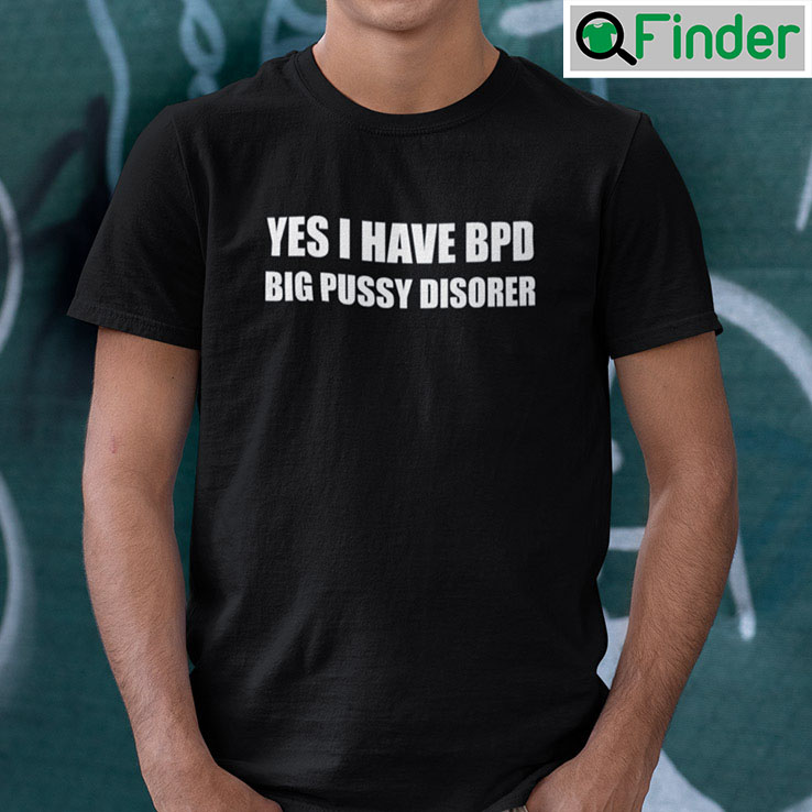 Yes I Have Bpd Big Pussy Disorder T Shirt Yes I Have Bpd Big Pussy Disorder T Shirt