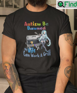 Autism Be Damned My Wife Can Work A Grill Shirt
