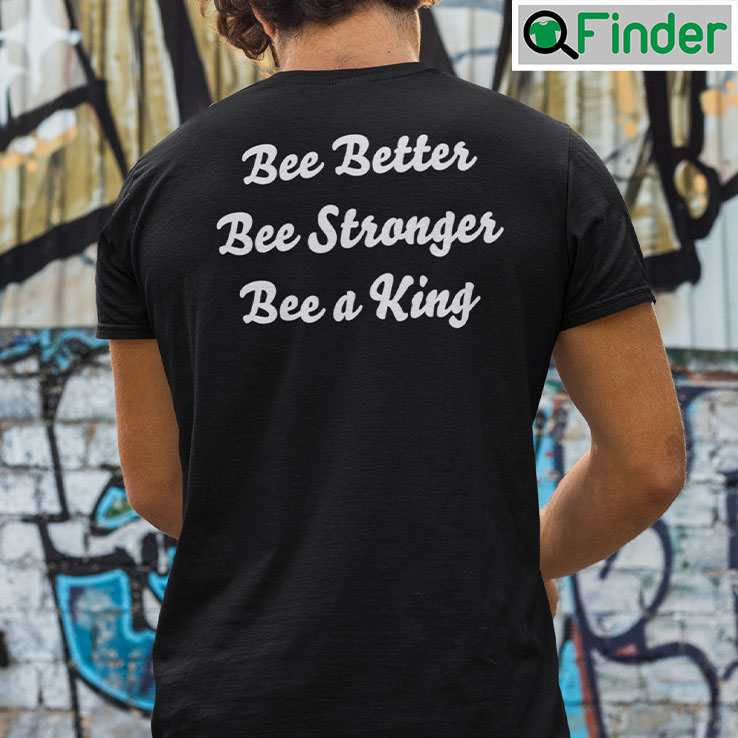 Bee Better Bee Stronger Bee A King Shirt Bee Better Bee Stronger Bee A King Shirt
