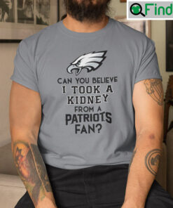 Can You Believe I Took A Kidney From A Patriots Fan Shirt