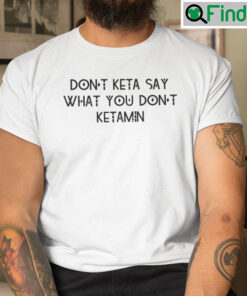 Dont Keta Say What You Dont Ketamine Shirt