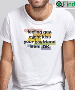 Feeling Gay Might Kiss Your Boyfriend Later Idk Shirt