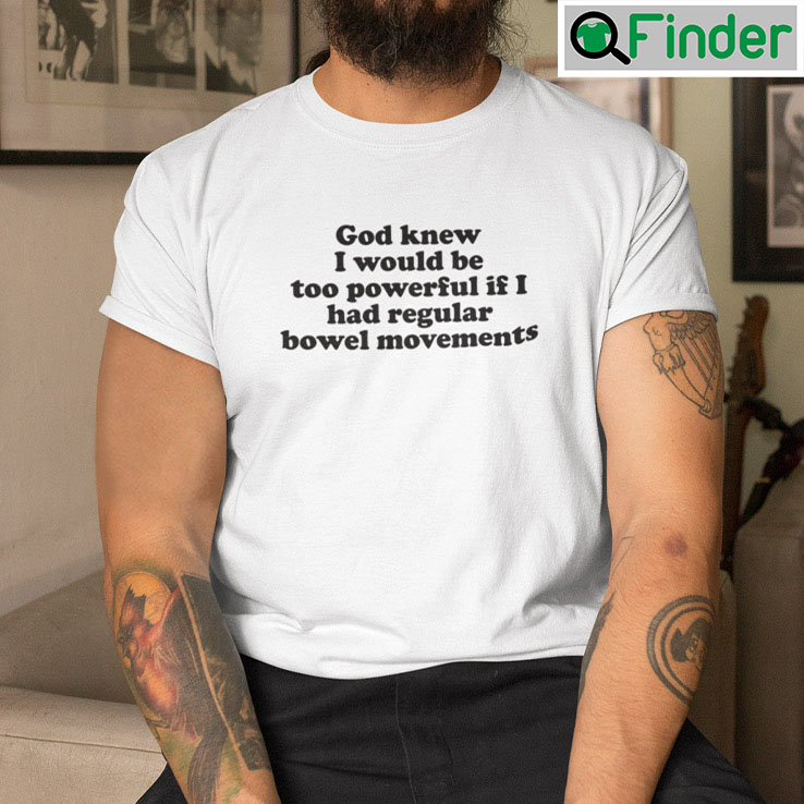 God Knew I Would Be Too Powerful If I Had Regular Bowel Movements T Shirt God Knew I Would Be Too Powerful If I Had Regular Bowel Movements T Shirt