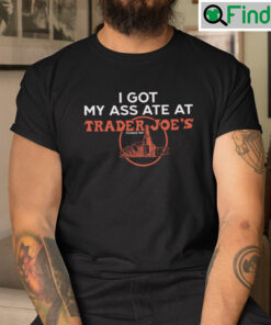 I Got My Ass Ate At Trader Joes Shirt