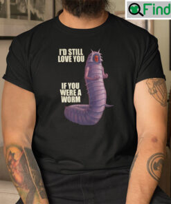 Id Still Love You If You Were A Worm Man Shirt