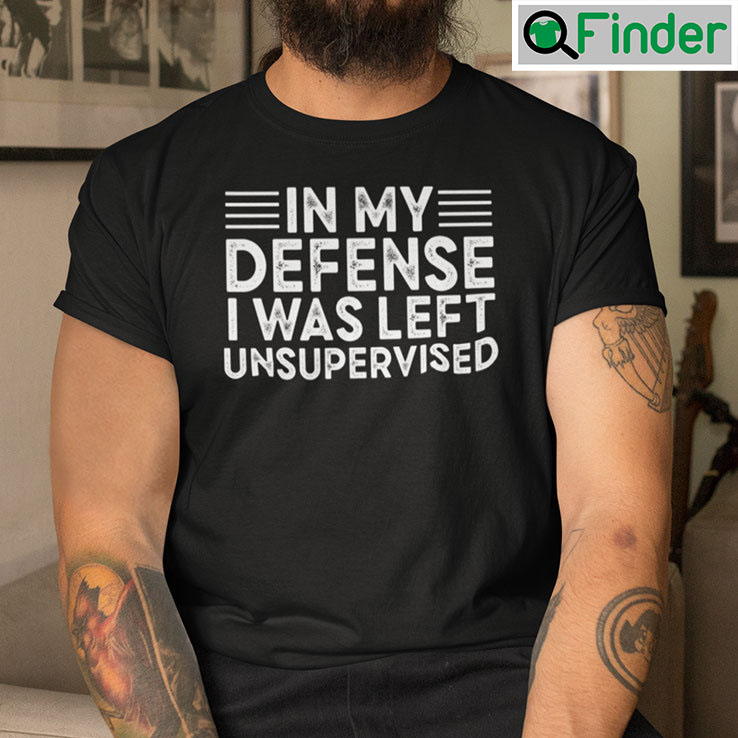 In My Defense I Was Left Unsupervised Shirt In My Defense I Was Left Unsupervised Shirt