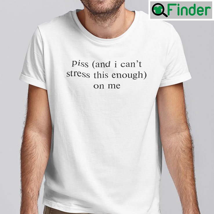Piss And I Cant Stress This Enough On Me Shirt Piss And I Cant Stress This Enough On Me Shirt
