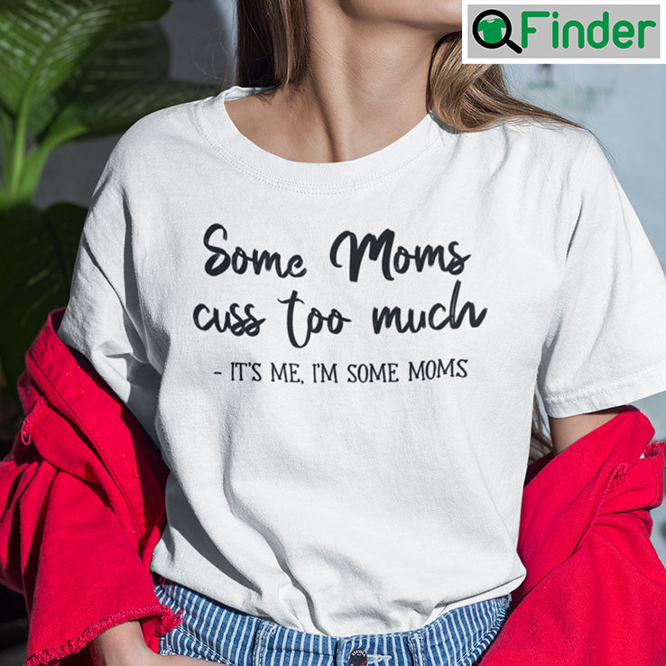 Some Moms Cuss Too Much Shirt Its Me Im Some Moms Some Moms Cuss Too Much Shirt Its Me Im Some Moms