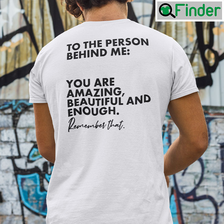 To The Person Behind Me Shirts You Are Amazing Beautiful And Enough Remember That To The Person Behind Me Shirts You Are Amazing Beautiful And Enough Remember That