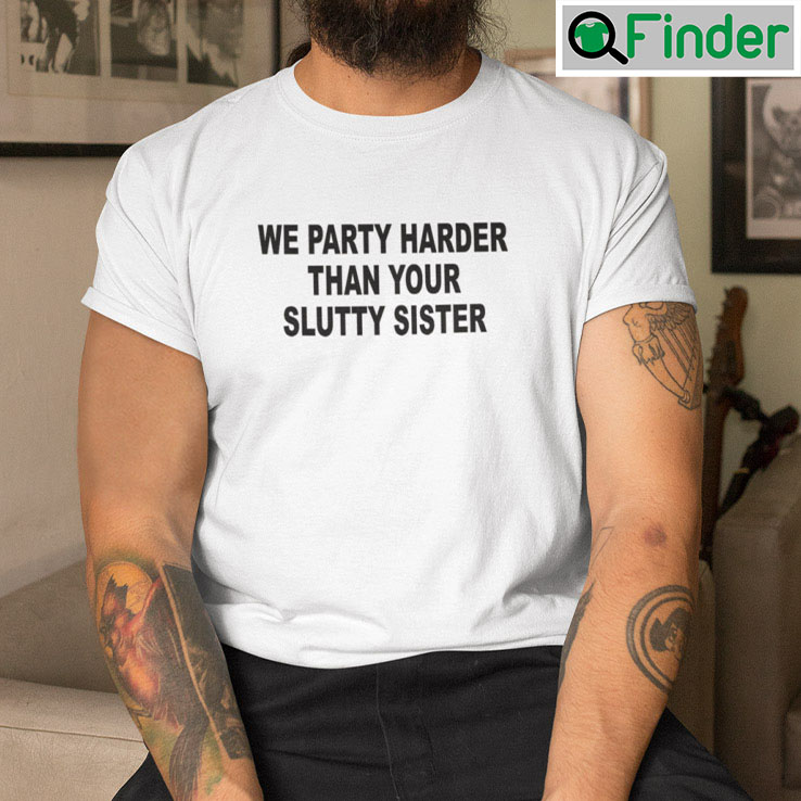 We Party Harder Than Your Slutty Sister Tee We Party Harder Than Your Slutty Sister Tee