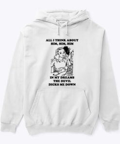 All I Think About Him Him Him Hoodie Shirt In My Dreams The Devil Dicks Me Down