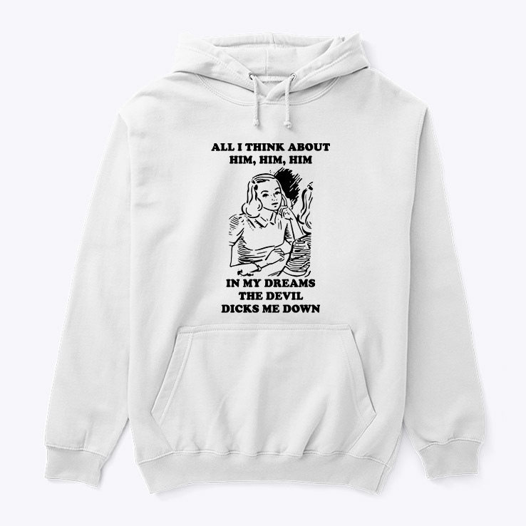 All I Think About Him Him Him Hoodie Shirt In My Dreams The Devil Dicks Me Down All I Think About Him Him Him Hoodie Shirt In My Dreams The Devil Dicks Me Down