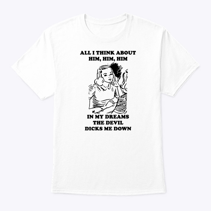 All I Think About Him Him Him Shirt In My Dreams The Devil Dicks Me Down All I Think About Him Him Him Shirt In My Dreams The Devil Dicks Me Down