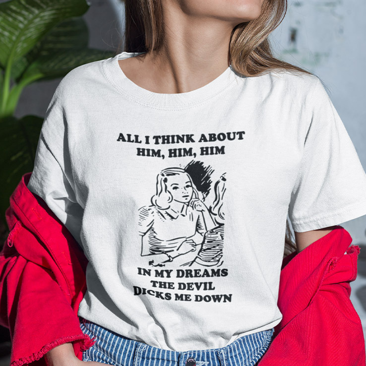 All I Think About Him Him Him T Shirt In My Dreams The Devil Dicks Me Down All I Think About Him Him Him T Shirt In My Dreams The Devil Dicks Me Down