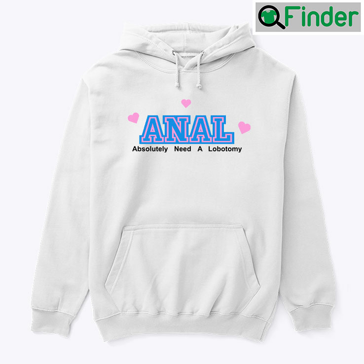 Anal Absolutely Need A Lobotomy Hoodie Shirt Anal Absolutely Need A Lobotomy Hoodie Shirt