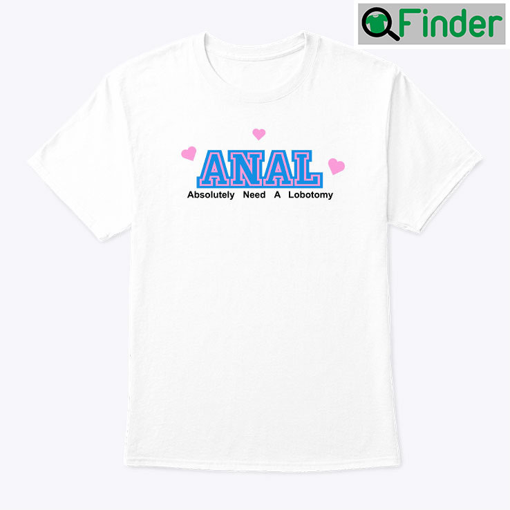 Anal Absolutely Need A Lobotomy Shirt Anal Absolutely Need A Lobotomy Shirt