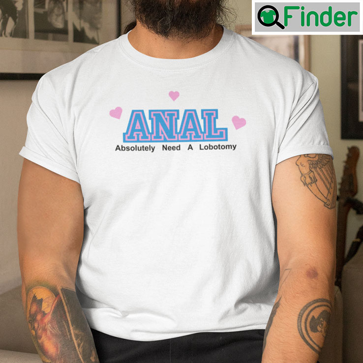 Anal Absolutely Need A Lobotomy T Shirt Anal Absolutely Need A Lobotomy T Shirt