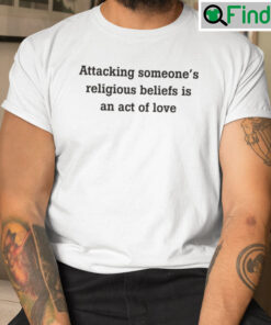 Attacking Someones Religious Beliefs Is An Act Of Love Shirt