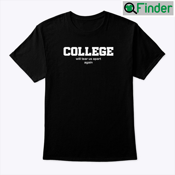College Will Tear Us Apart Again Tee Shirt College Will Tear Us Apart Again Tee Shirt