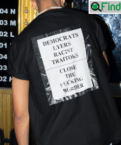 Democrats Lyers Racist Traitors Shirt Close The Fucking Border