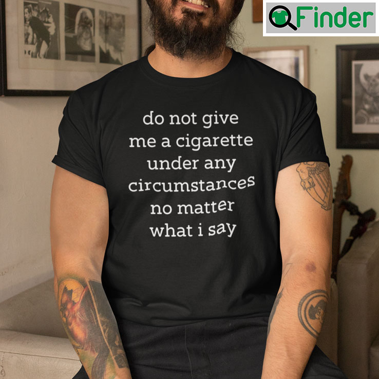 Do Not Give Me A Cigarette Under Any Circumstances No Matter What I Say Unisex T shirt Do Not Give Me A Cigarette Under Any Circumstances No Matter What I Say Unisex T shirt