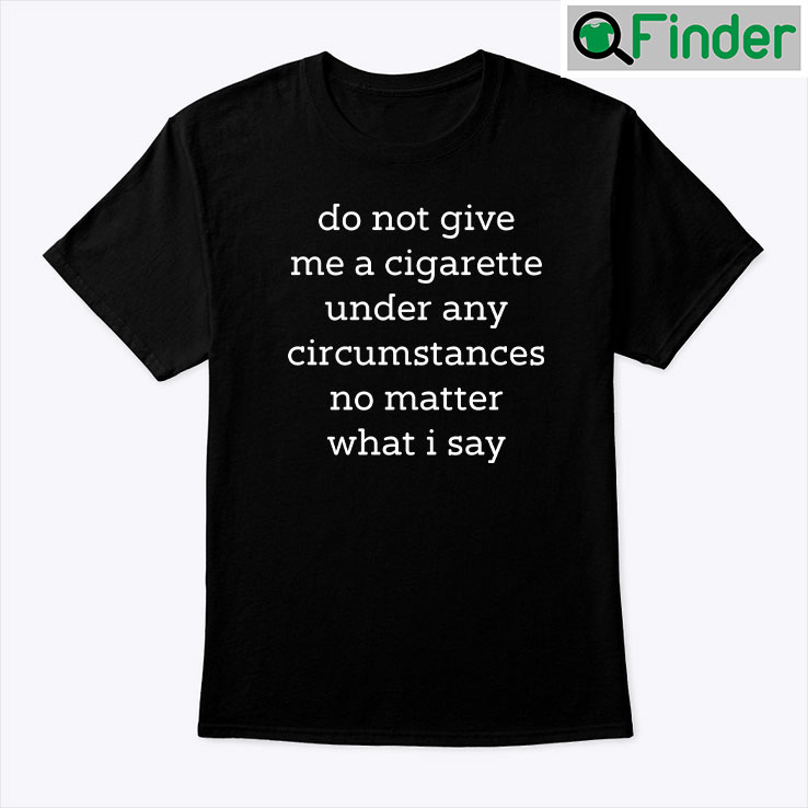 Do Not Give Me A Cigarette Under Any Circumstances No Matter What I Say Unisex shirt Do Not Give Me A Cigarette Under Any Circumstances No Matter What I Say Unisex shirt