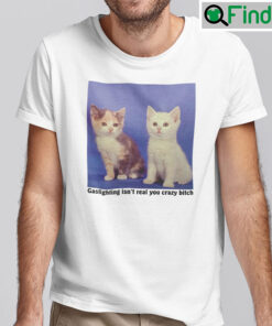 Gaslighting Isnt Real You Crazy Bitch Shirts