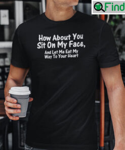 How About You Sit On My Face And Let Me Eat My Way To Your Heart Shirt