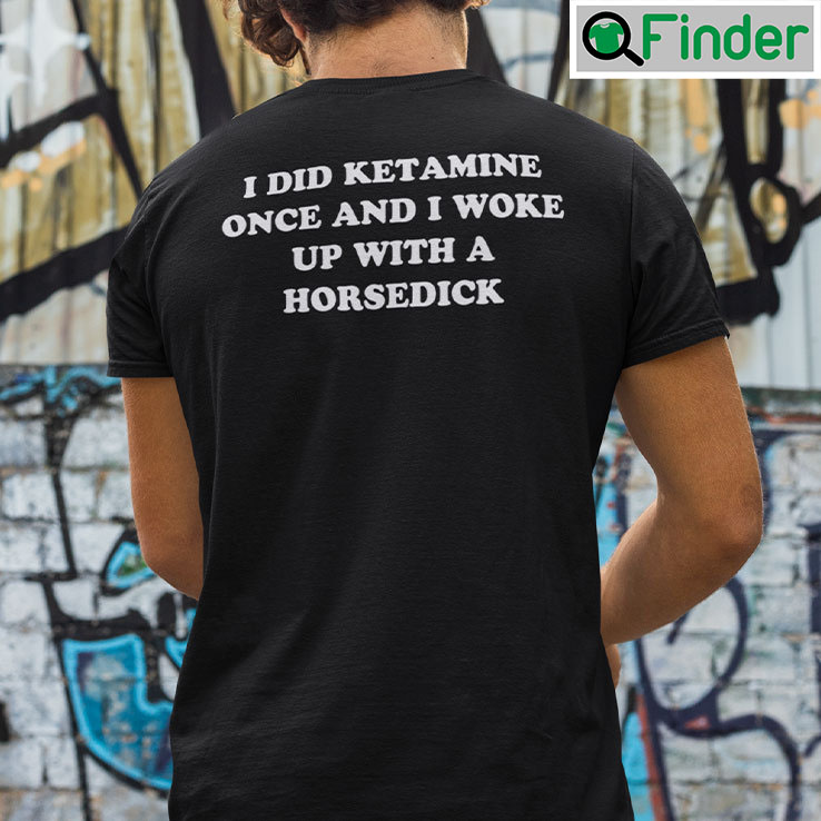 I Did Ketamine One I Woke Up With A Horsedick Shirt I Did Ketamine One I Woke Up With A Horsedick Shirt