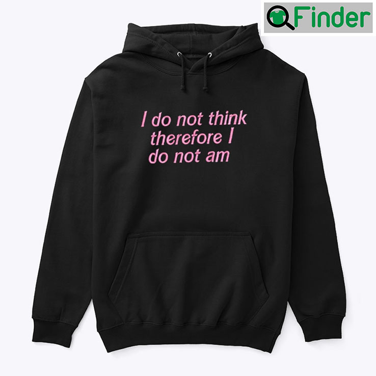 I Do Not Think Therefore I Do Not Am Hoodie Shirt I Do Not Think Therefore I Do Not Am Hoodie Shirt