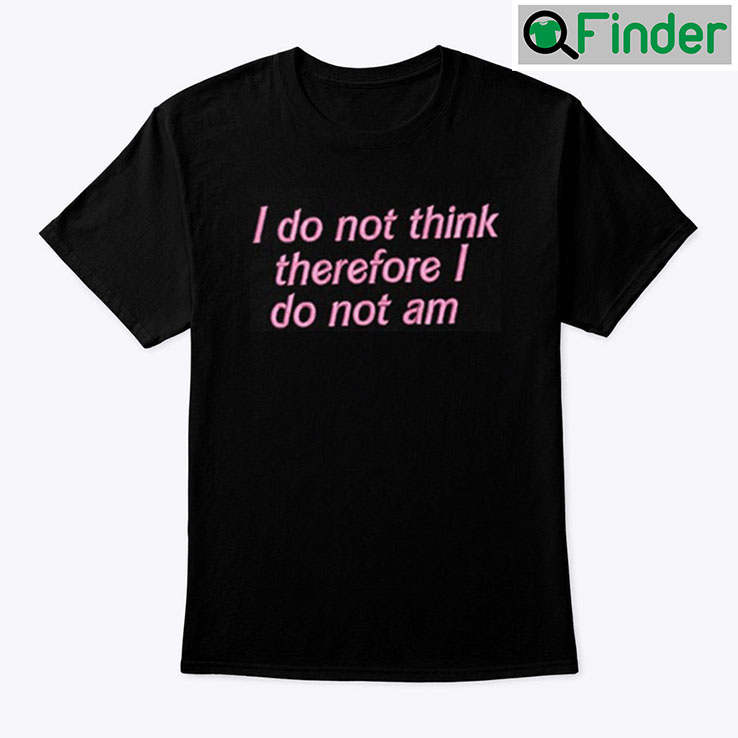 I Do Not Think Therefore I Do Not Am Shirt I Do Not Think Therefore I Do Not Am Shirt