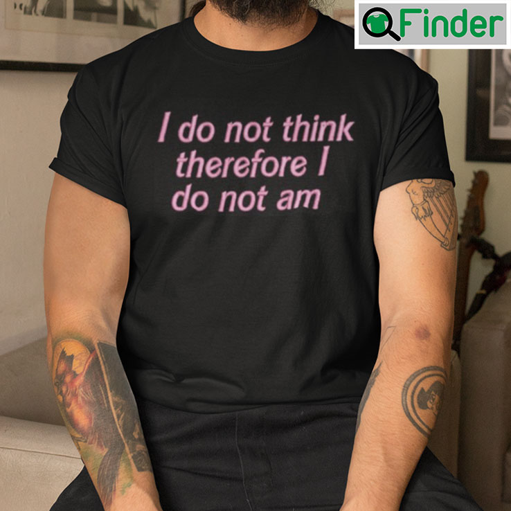 I Do Not Think Therefore I Do Not Am T Shirt I Do Not Think Therefore I Do Not Am T Shirt