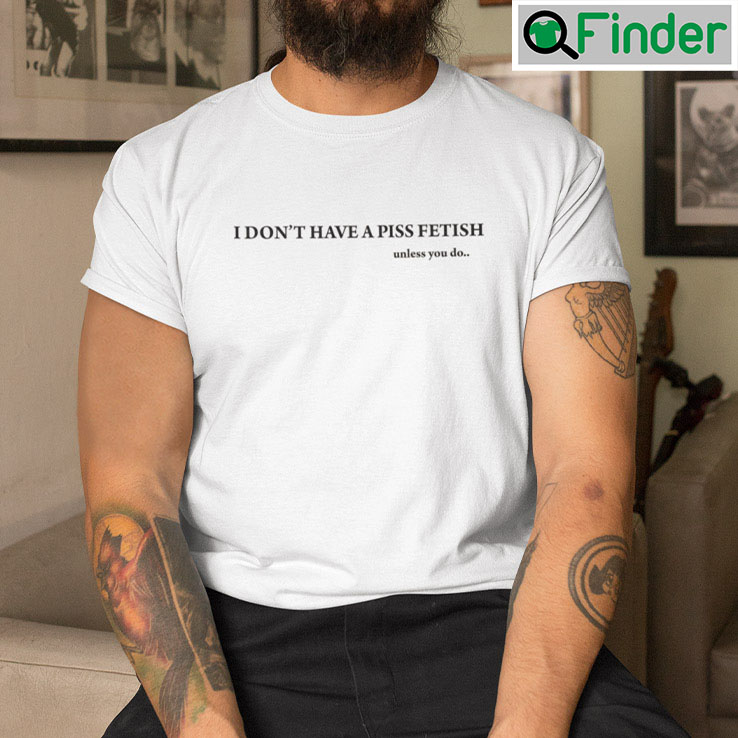 I Dont Have A Piss Fetish Unless You Do Shirt I Dont Have A Piss Fetish Unless You Do Shirt