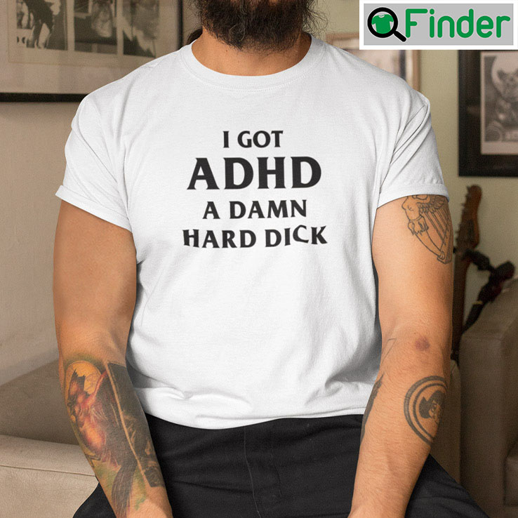 I Got ADHD A Damn Hard Dick Shirt I Got ADHD A Damn Hard Dick Shirt