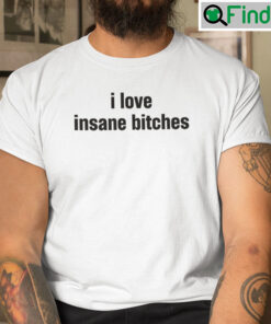I Love Insane Bitches T Shirt