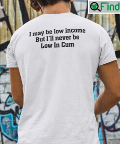 I May Be Low Income But Ill Never Be Low In Cum