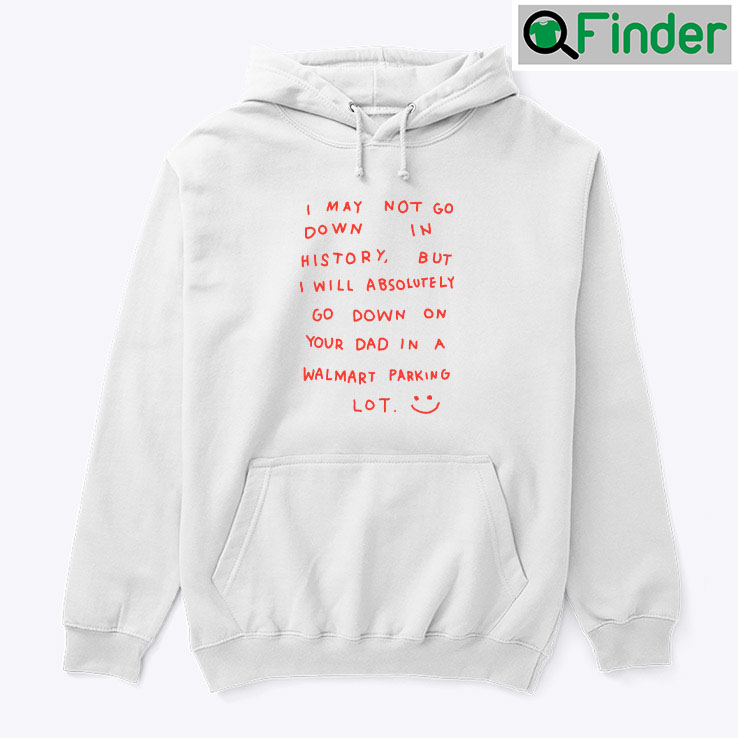 I May Not Go Down In History Hoodie Shirt I May Not Go Down In History Hoodie Shirt