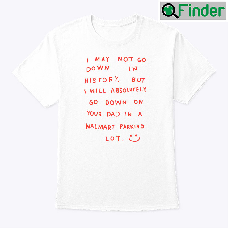 I May Not Go Down In History Shirt I May Not Go Down In History Shirt