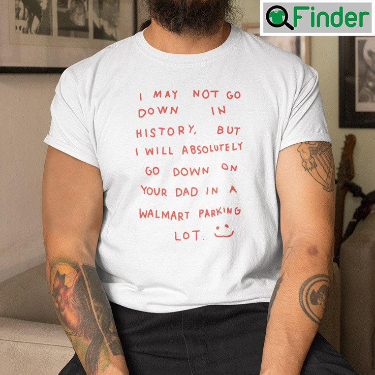 I May Not Go Down In History T Shirt I May Not Go Down In History T Shirt