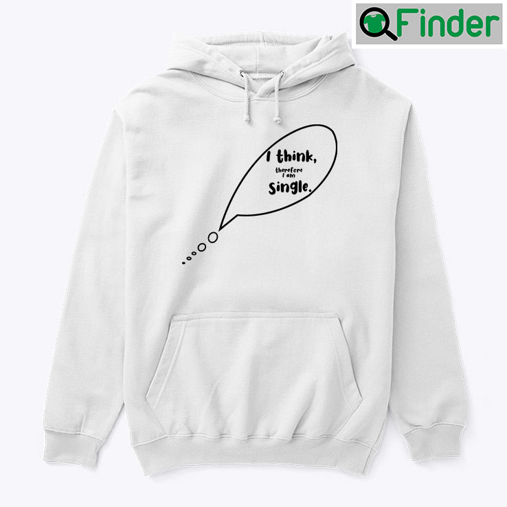 I Think Therefore I Am Single Hoodie Shirt I Think Therefore I Am Single Hoodie Shirt