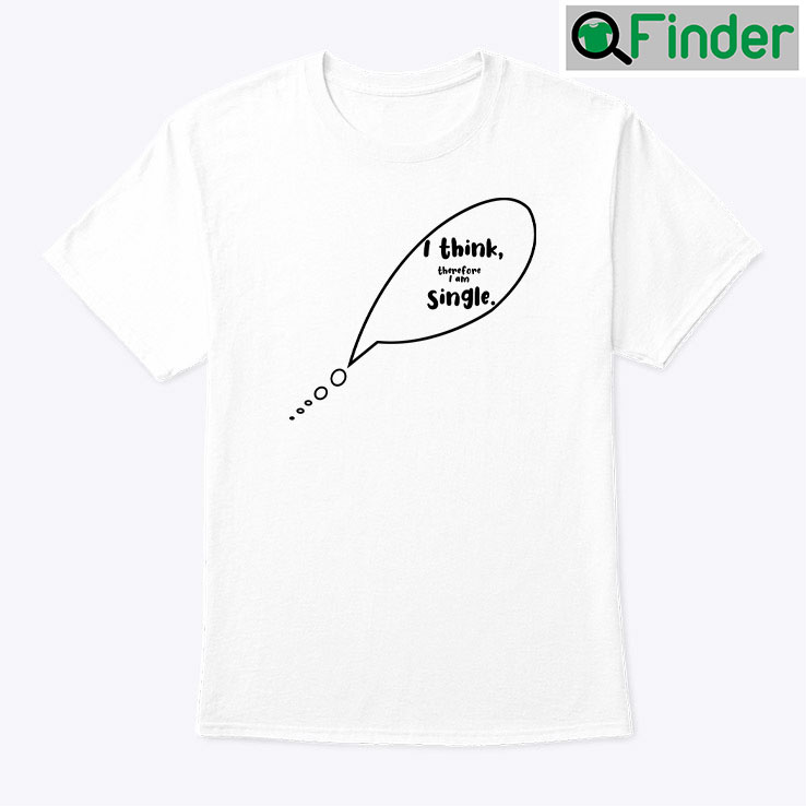 I Think Therefore I Am Single Shirt I Think Therefore I Am Single Shirt