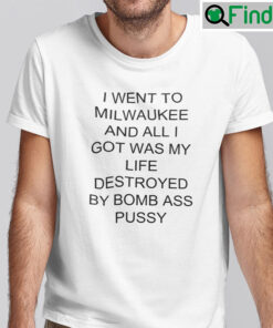 I Went To Milwaukee And All I Got Was My Life Destroyed By Bomb Ass Pussy Unisex Shirt