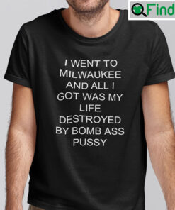 I Went To Milwaukee Unisex T Shirt And All I Got Was My Life Destroyed By Bomb Ass Pussy