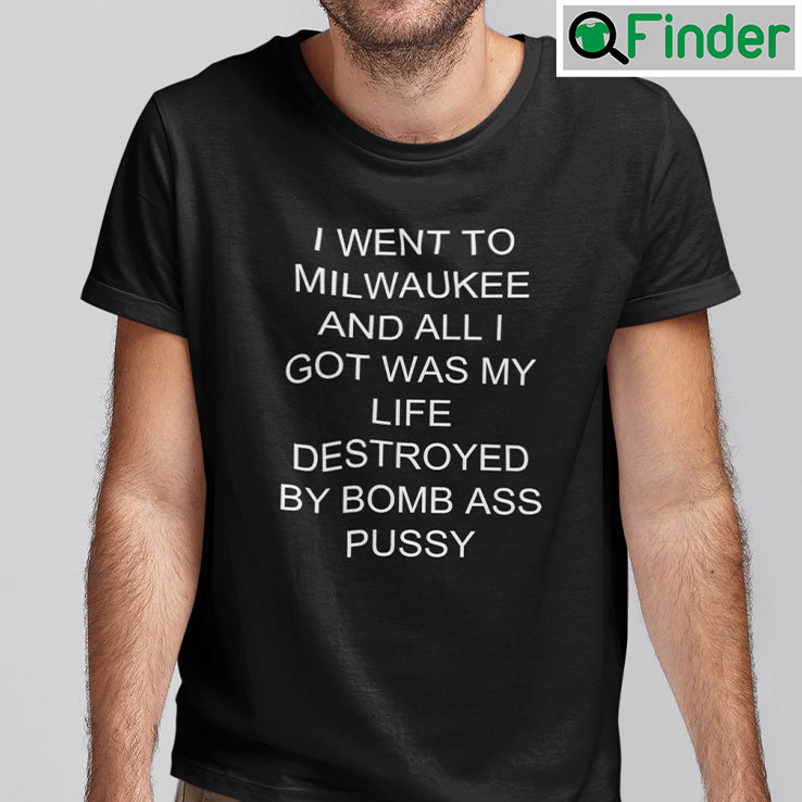 I Went To Milwaukee Unisex T Shirt And All I Got Was My Life Destroyed By Bomb Ass Pussy I Went To Milwaukee Unisex T Shirt And All I Got Was My Life Destroyed By Bomb Ass Pussy