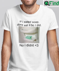 If I Eated Soap Dont Eat It Bc Shirt I Did No I Didnt