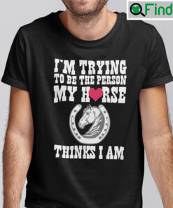 Im Trying To Be The Person My Horse Thinks I Am Shirt