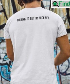Itching To Get My Dick Wet Shirt